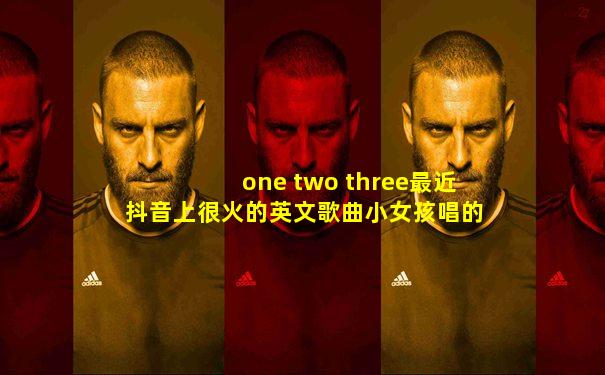one two three最近抖音上很火的英文歌曲小女孩唱的